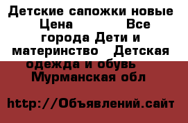 Детские сапожки новые › Цена ­ 2 600 - Все города Дети и материнство » Детская одежда и обувь   . Мурманская обл.